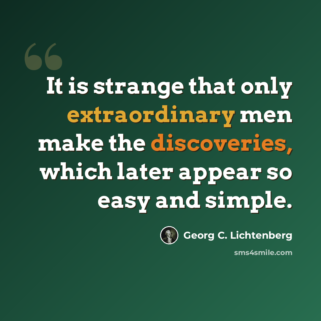 “It is strange that only extraordinary men make the discoveries, which later appear so easy and simple.” quote by Georg C. Lichtenberg