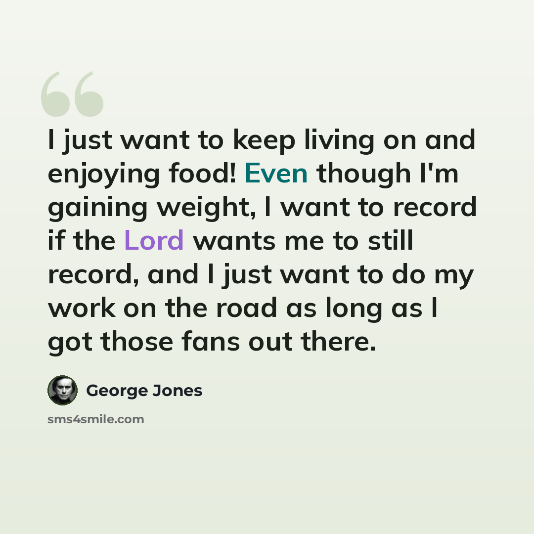 “I just want to keep living on and enjoying food! Even though I'm gaining weight, I want to record if the Lord wants me to still record, and I just want to do my work on the road as long as I got those fans out there.” quote by George Jones