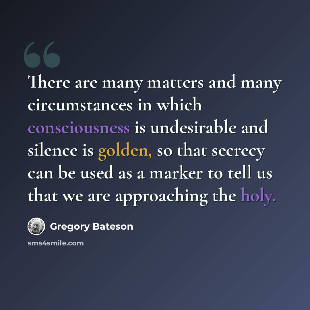 “There are many matters and many circumstances in which consciousness is undesirable and silence is golden, so that secrecy can be used as a marker to tell us that we are approaching the holy.” quote by Gregory Bateson