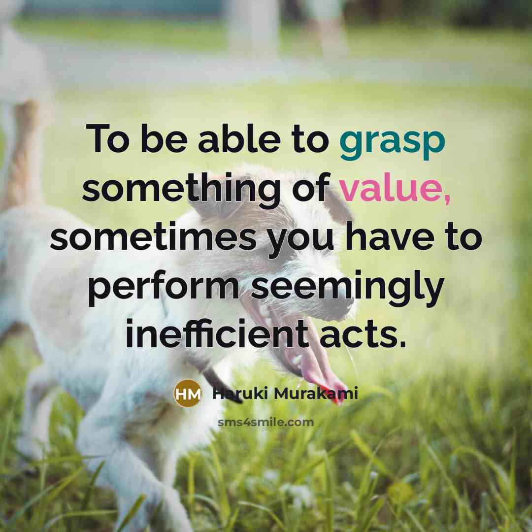 “To be able to grasp something of value, sometimes you have to perform seemingly inefficient acts.” quote by Haruki Murakami