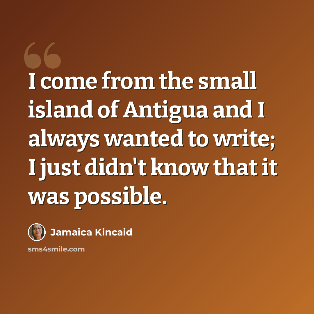 “I come from the small island of Antigua and I always wanted to write; I just didn't know that it was possible.” quote by Jamaica Kincaid