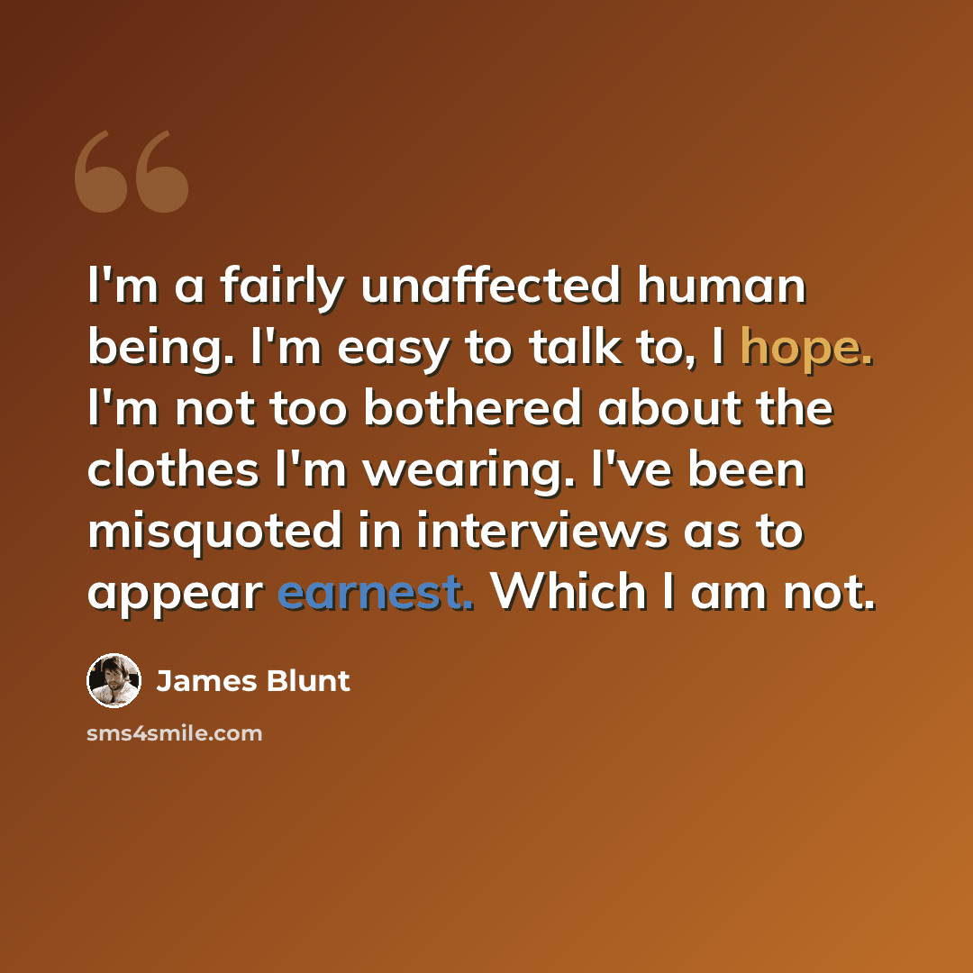 “I'm a fairly unaffected human being. I'm easy to talk to, I hope. I'm not too bothered about the clothes I'm wearing. I've been misquoted in interviews as to appear earnest. Which I am not.” quote by James Blunt