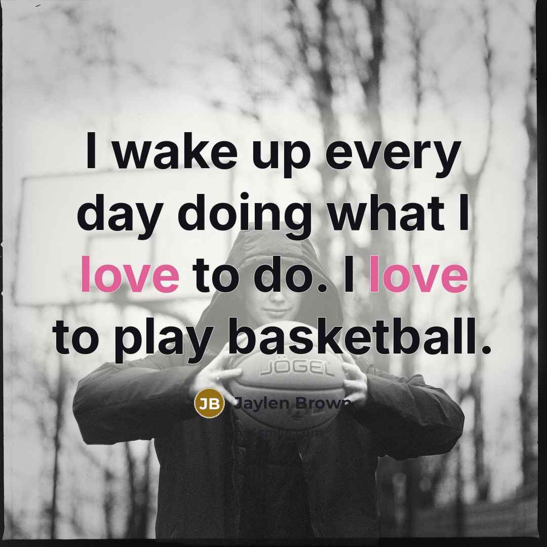 “I wake up every day doing what I love to do. I love to play basketball.” quote by Jaylen Brown