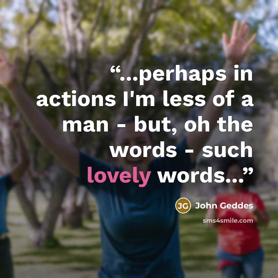 “...perhaps in actions I'm less of a man - but, oh the words - such lovely words...” quote by John Geddes