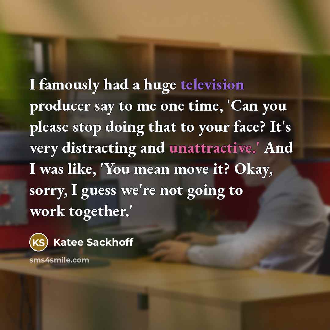 “I famously had a huge television producer say to me one time, 'Can you please stop doing that to your face? It's very distracting and unattractive.' And I was like, 'You mean move it? Okay, sorry, I guess we're not going to work together.'” quote by Katee Sackhoff