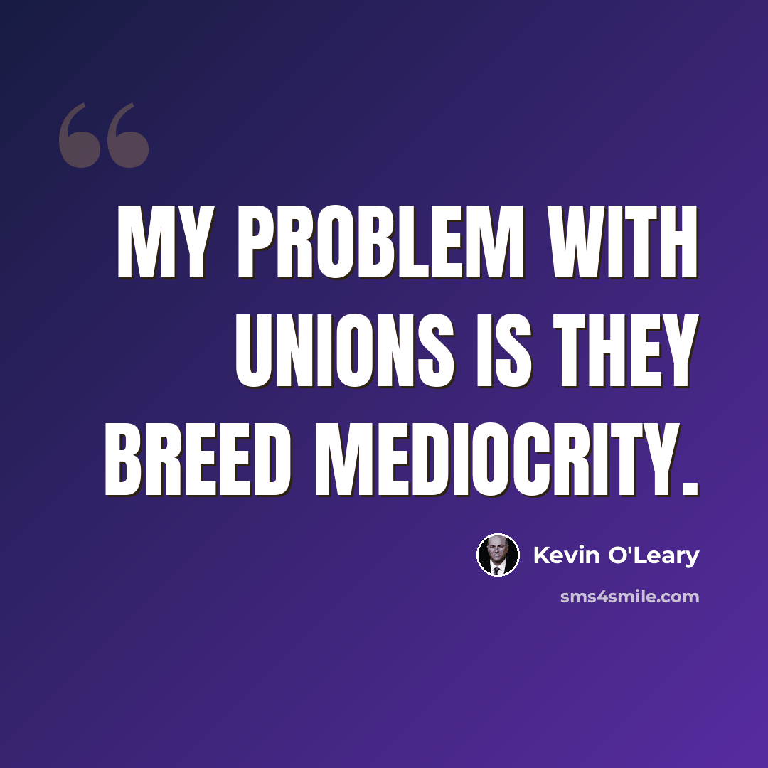 “My problem with unions is they breed mediocrity.” quote by Kevin O'Leary