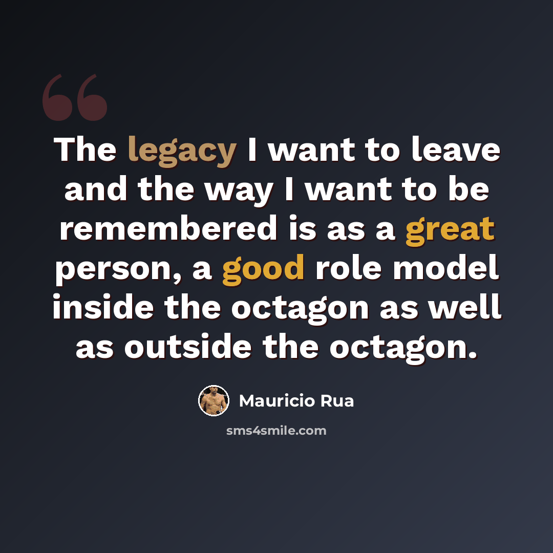 “The legacy I want to leave and the way I want to be remembered is as a great person, a good role model inside the octagon as well as outside the octagon.” quote by Mauricio Rua