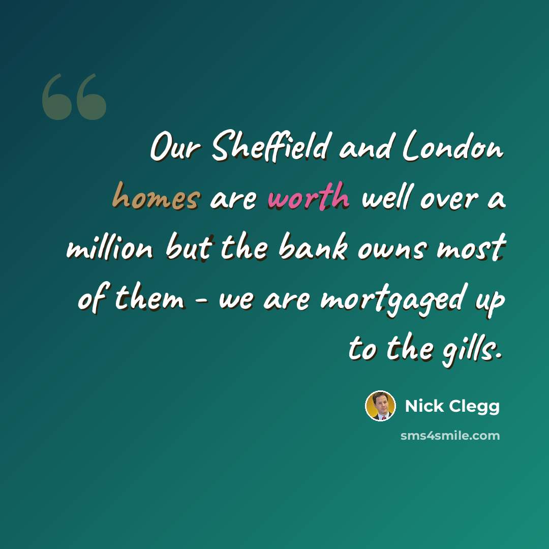 “Our Sheffield and London homes are worth well over a million but the bank owns most of them - we are mortgaged up to the gills.” quote by Nick Clegg