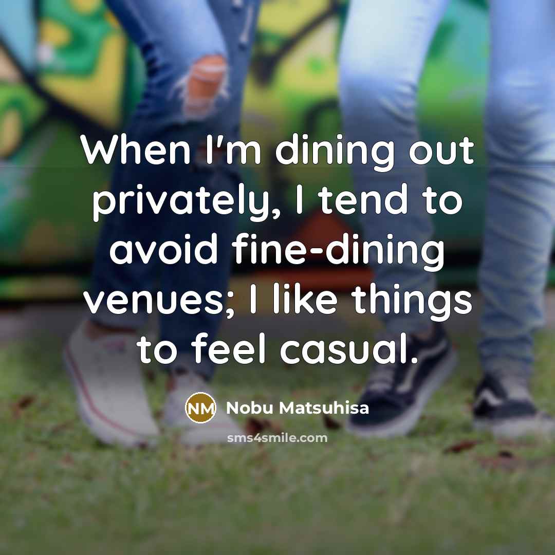 “When I'm dining out privately, I tend to avoid fine-dining venues; I like things to feel casual.” quote by Nobu Matsuhisa