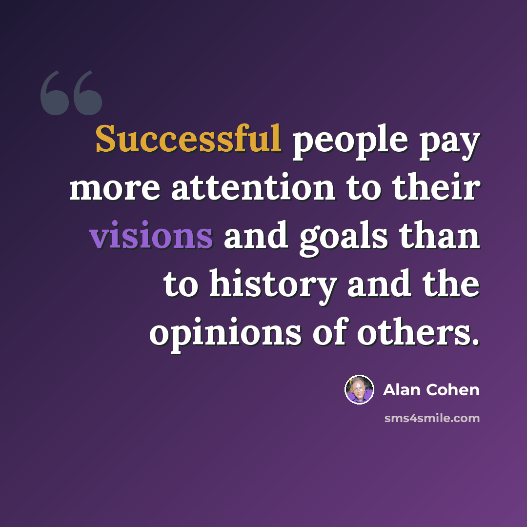 “Successful people pay more attention to their visions and goals than to history and the opinions of others.” quote by Alan Cohen
