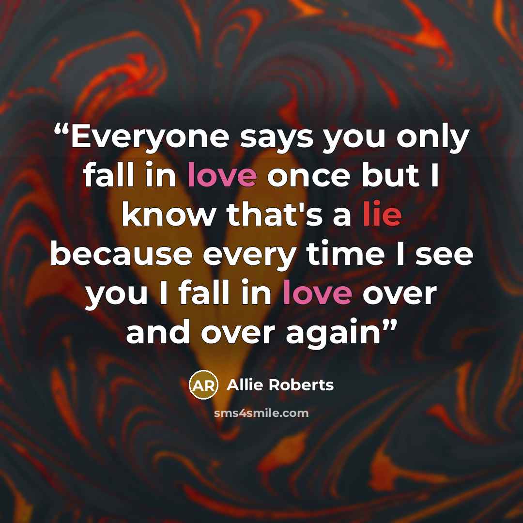 “Everyone says you only fall in love once but I know that's a lie because every time I see you I fall in love over and over again” quote by Allie Roberts