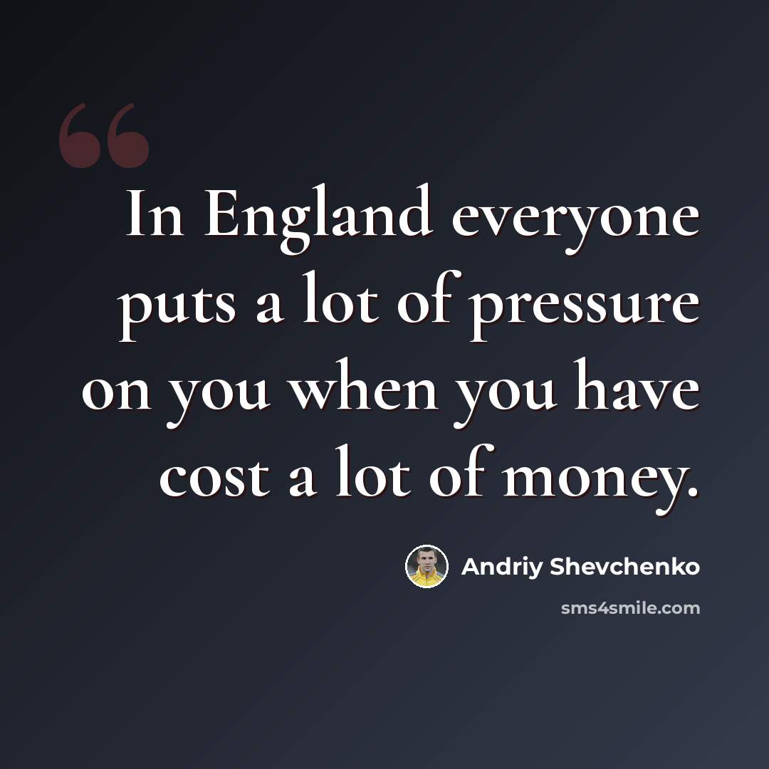“In England everyone puts a lot of pressure on you when you have cost a lot of money.” quote by Andriy Shevchenko