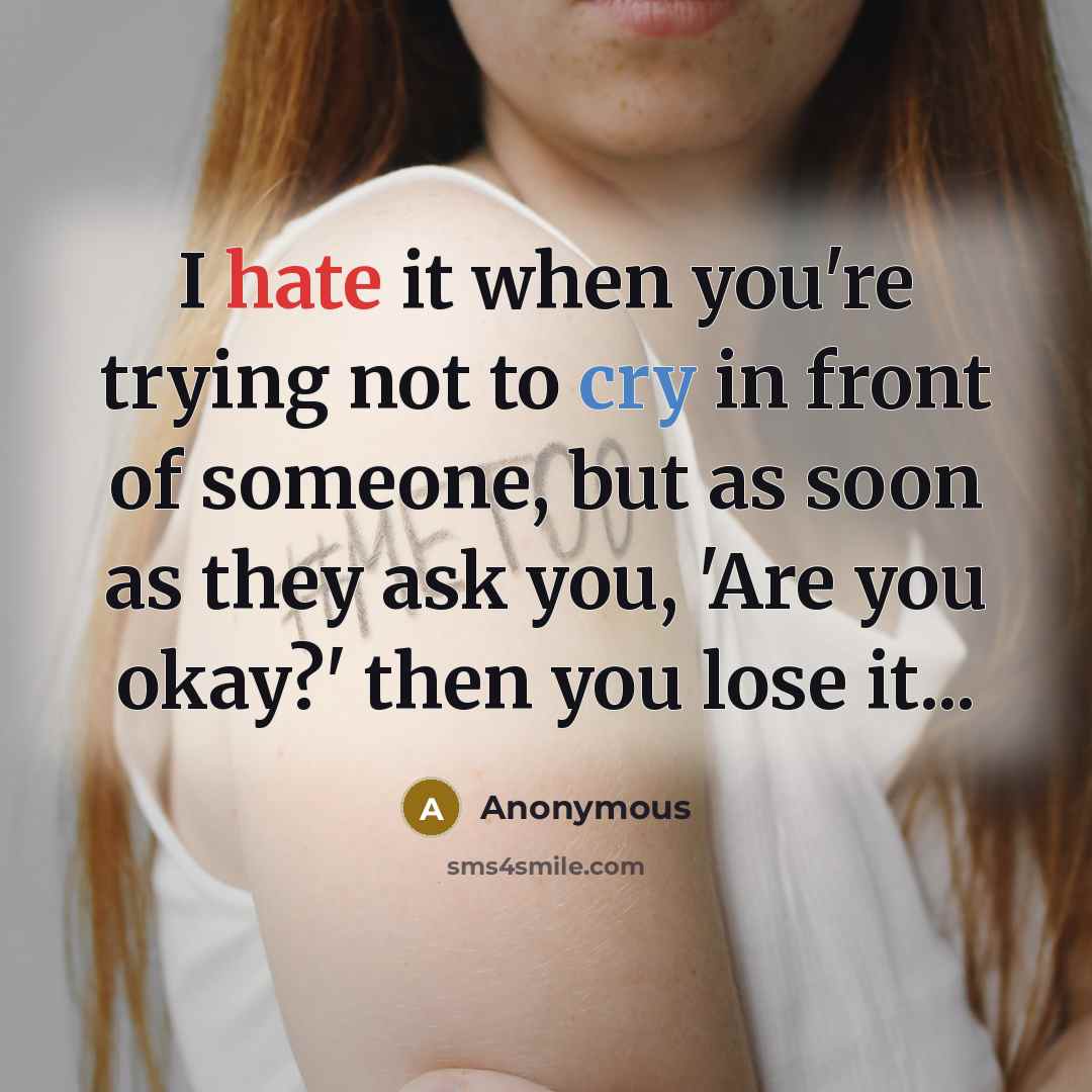 “I hate it when you're trying not to cry in front of someone, but as soon as they ask you, 'Are you okay?' then you lose it...” quote by Anonymous
