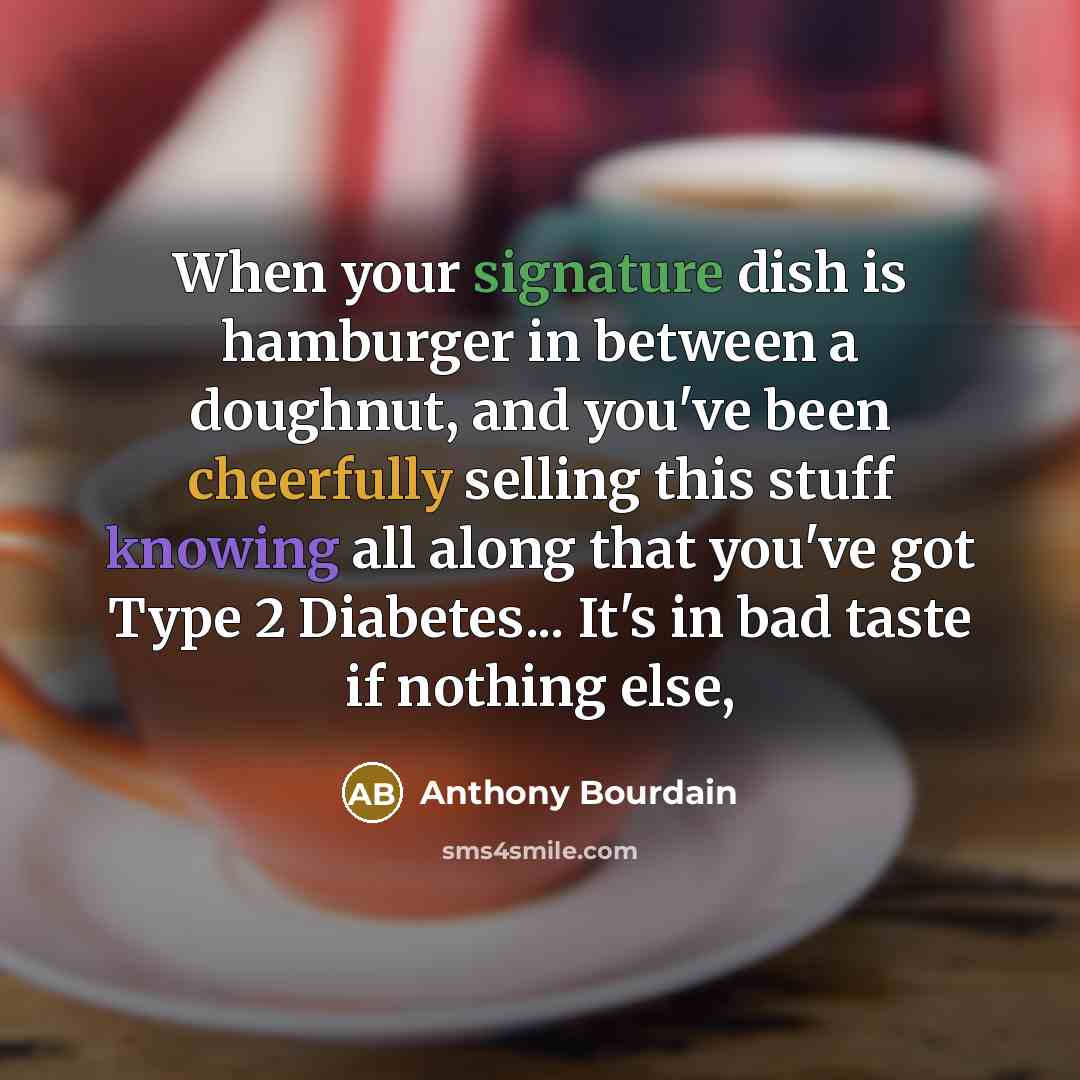 “When your signature dish is hamburger in between a doughnut, and you've been cheerfully selling this stuff knowing all along that you've got Type 2 Diabetes... It's in bad taste if nothing else,” quote by Anthony Bourdain