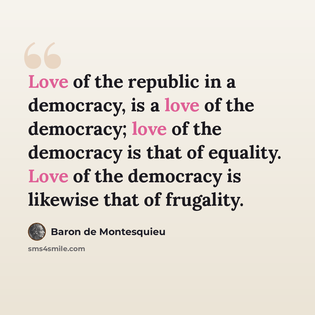 “Love of the republic in a democracy, is a love of the democracy; love of the democracy is that of equality. Love of the democracy is likewise that of frugality.” quote by Baron de Montesquieu