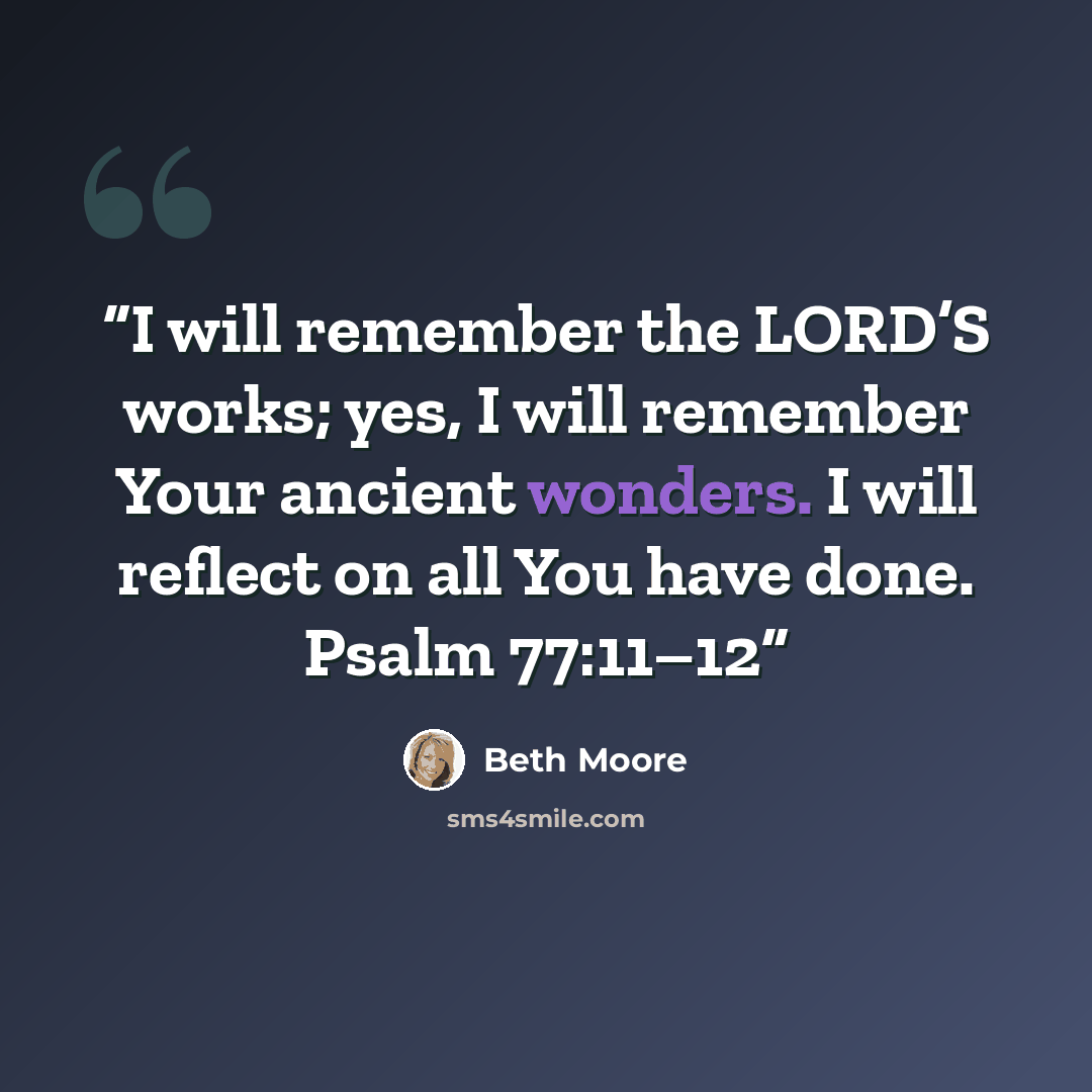 “I will remember the LORD’S works; yes, I will remember Your ancient wonders. I will reflect on all You have done. Psalm 77:11–12” quote by Beth Moore