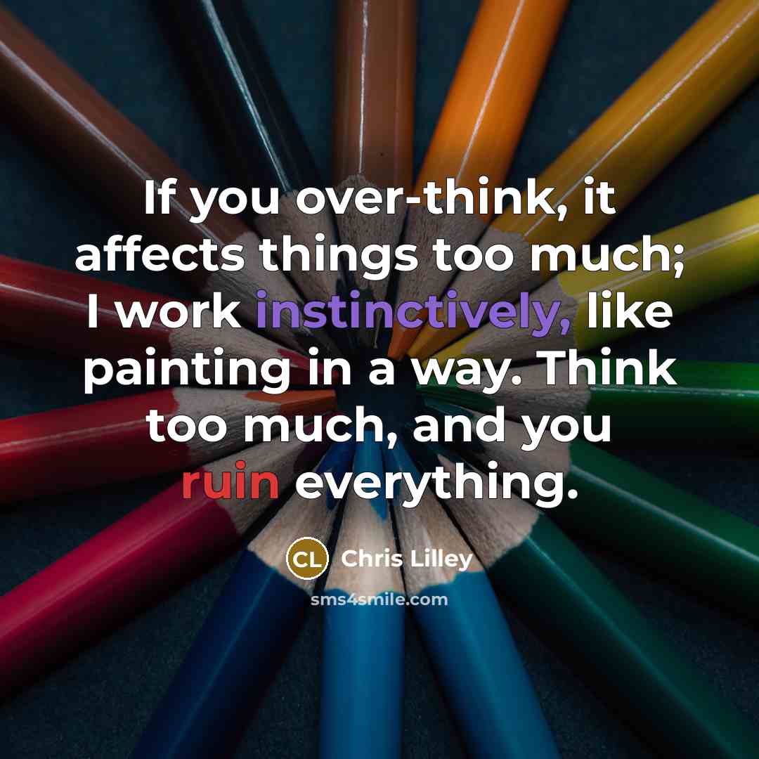 “If you over-think, it affects things too much; I work instinctively, like painting in a way. Think too much, and you ruin everything.” quote by Chris Lilley