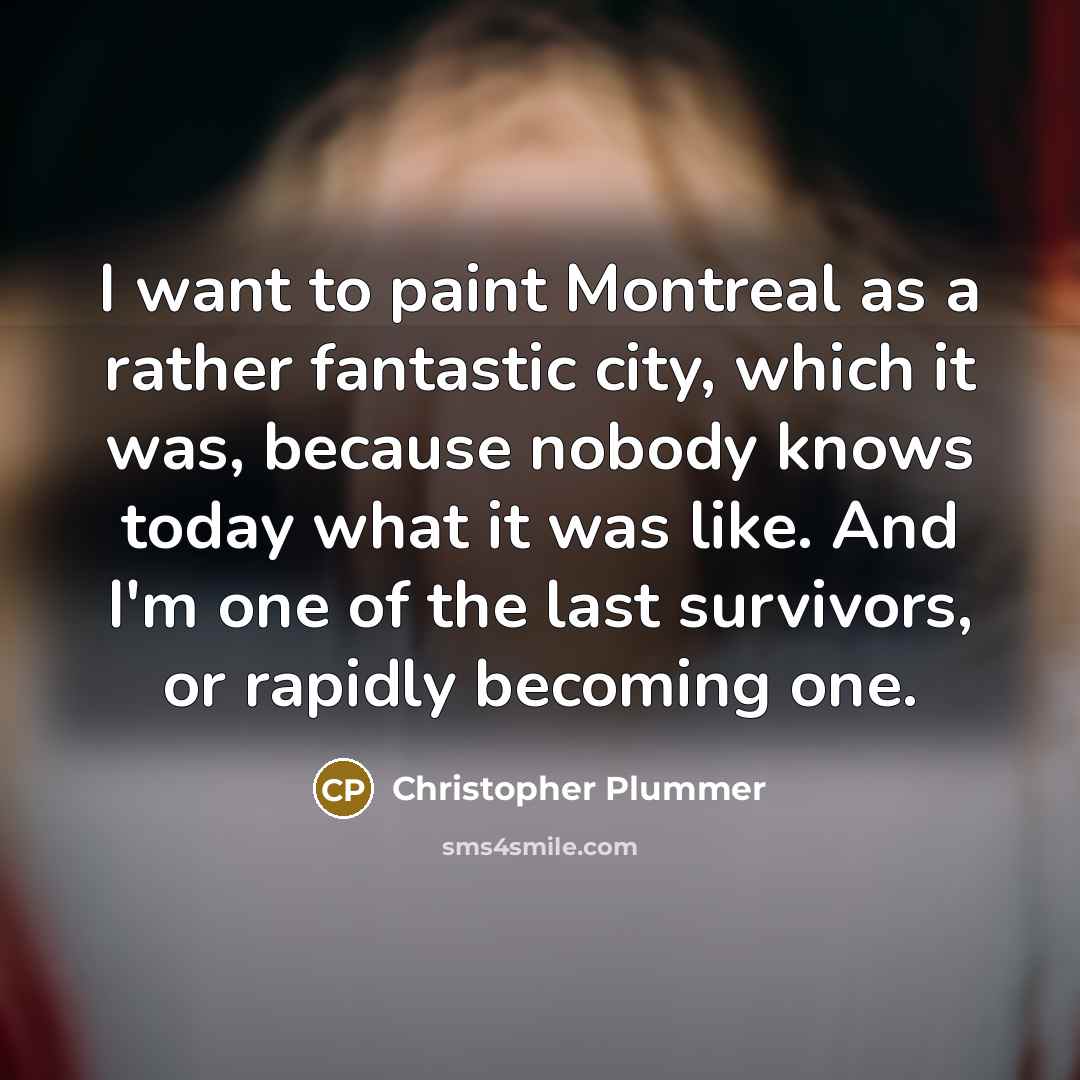 “I want to paint Montreal as a rather fantastic city, which it was, because nobody knows today what it was like. And I'm one of the last survivors, or rapidly becoming one.” quote by Christopher Plummer