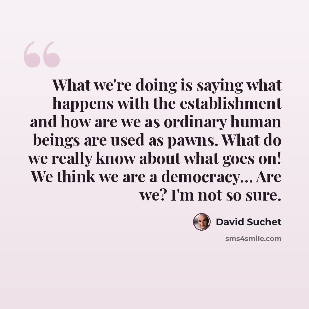 “What we're doing is saying what happens with the establishment and how are we as ordinary human beings are used as pawns. What do we really know about what goes on! We think we are a democracy… Are we? I'm not so sure.” quote by David Suchet