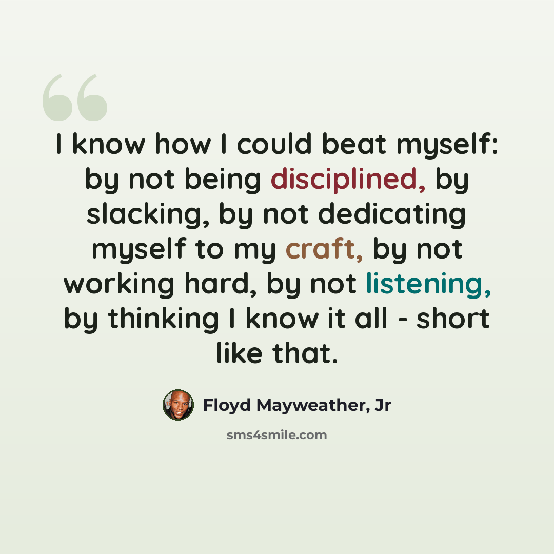 “I know how I could beat myself: by not being disciplined, by slacking, by not dedicating myself to my craft, by not working hard, by not listening, by thinking I know it all - short like that.” quote by Floyd Mayweather, Jr