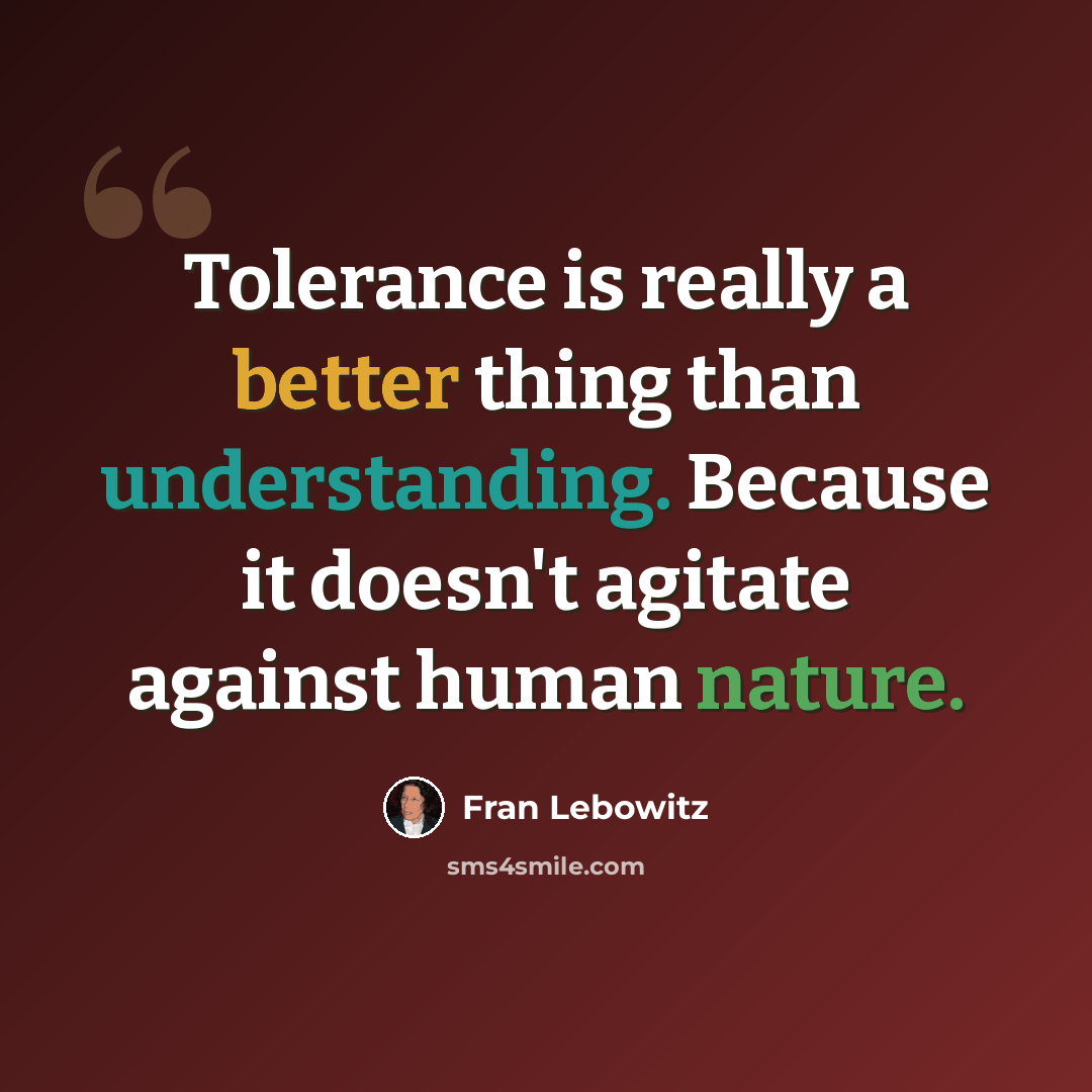 “Tolerance is really a better thing than understanding. Because it doesn't agitate against human nature.” quote by Fran Lebowitz