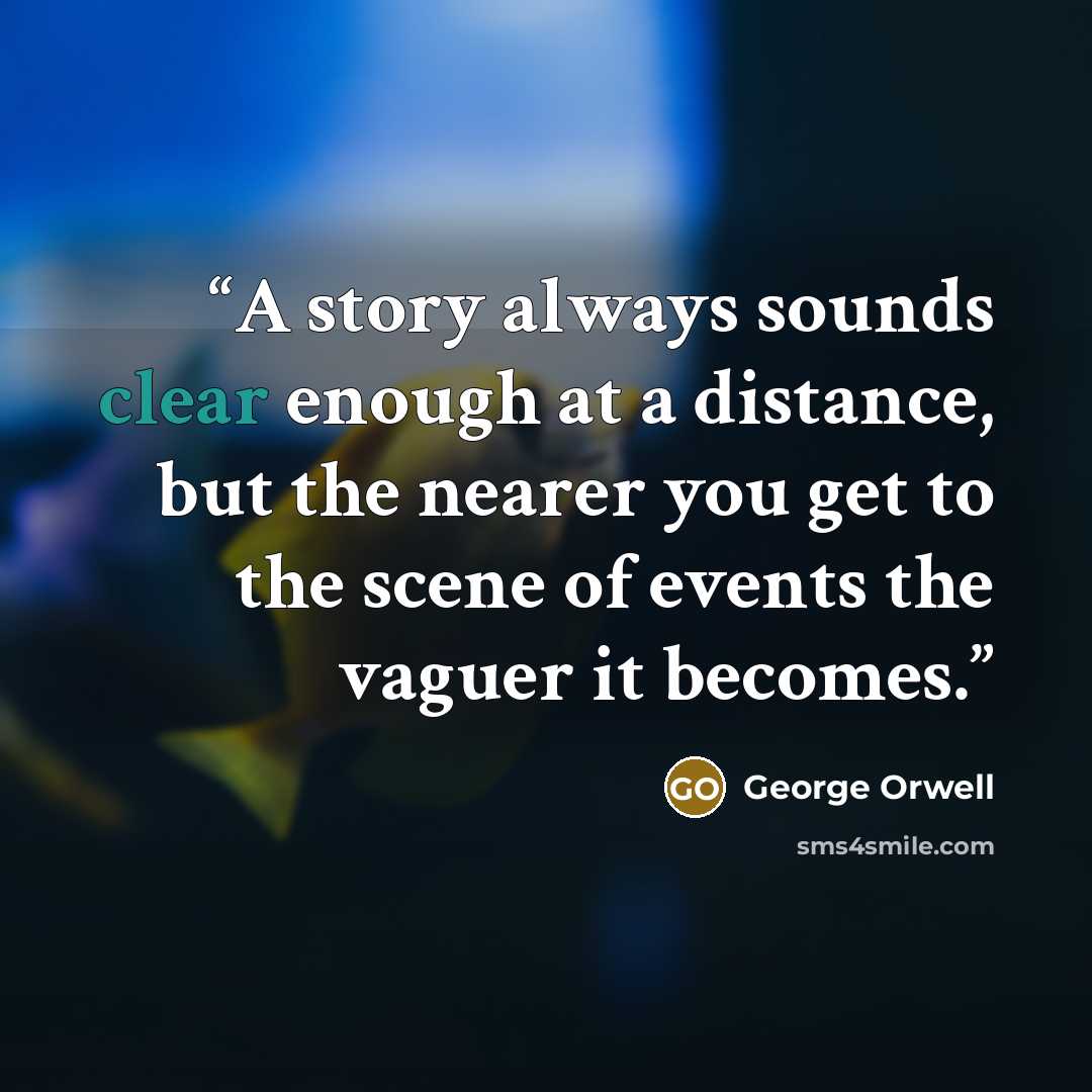 “A story always sounds clear enough at a distance, but the nearer you get to the scene of events the vaguer it becomes.” quote by George Orwell