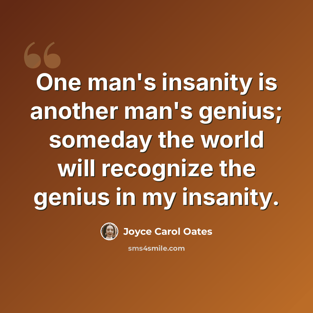 “One man's insanity is another man's genius; someday the world will recognize the genius in my insanity.” quote by Joyce Carol Oates