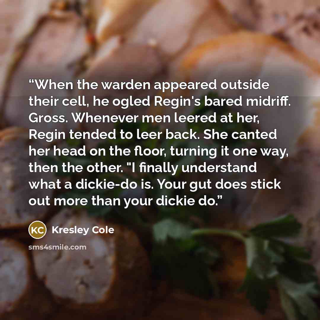 “When the warden appeared outside their cell, he ogled Regin's bared midriff. Gross. Whenever men leered at her, Regin tended to leer back. She canted her head on the floor, turning it one way, then the other. "I finally understand what a dickie-do is. Your gut does stick out more than your dickie…” quote by Kresley Cole