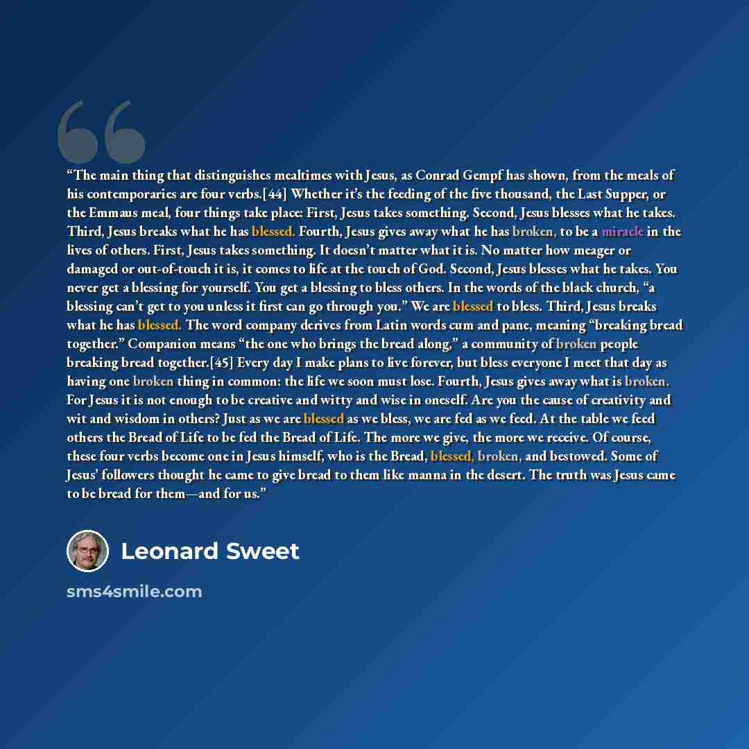 “The main thing that distinguishes mealtimes with Jesus, as Conrad Gempf has shown, from the meals of his contemporaries are four verbs.[44] Whether it’s the feeding of the five thousand, the Last Supper, or the Emmaus meal, four things take place: First, Jesus takes something. Second, Jesus…” quote by Leonard Sweet