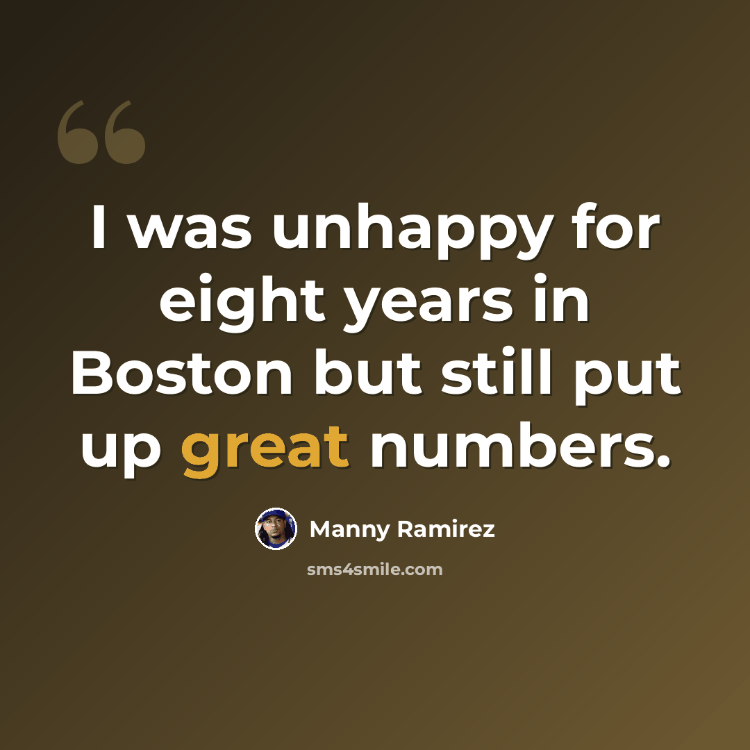 “I was unhappy for eight years in Boston but still put up great numbers.” quote by Manny Ramirez