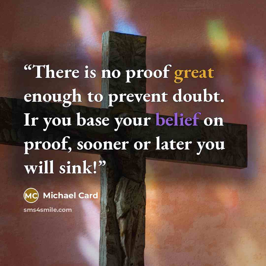 “There is no proof great enough to prevent doubt. Ir you base your belief on proof, sooner or later you will sink!” quote by Michael Card