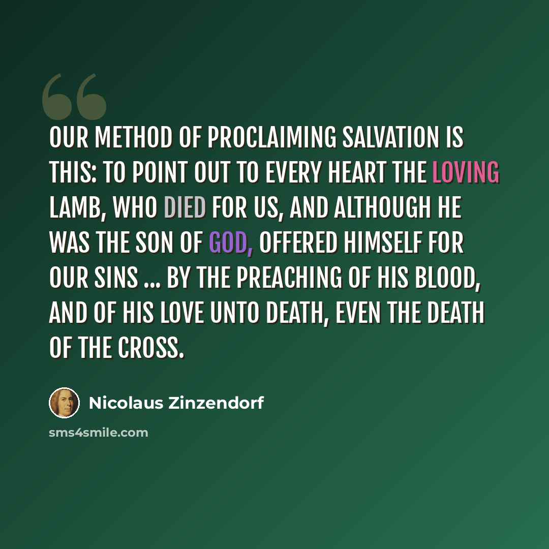 “Our method of proclaiming salvation is this: to point out to every heart the loving Lamb, who died for us, and although He was the Son of God, offered Himself for our sins ... by the preaching of His blood, and of His love unto death, even the death of the cross.” quote by Nicolaus Zinzendorf