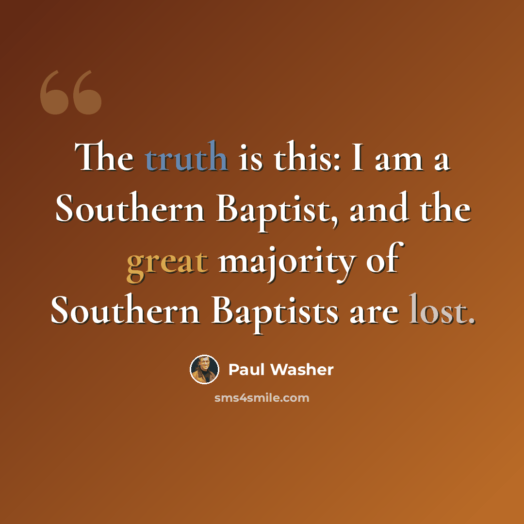 “The truth is this: I am a Southern Baptist, and the great majority of Southern Baptists are lost.” quote by Paul Washer