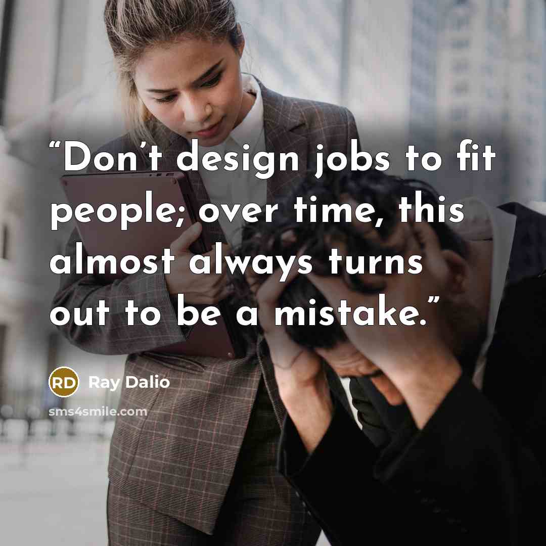 “Don’t design jobs to fit people; over time, this almost always turns out to be a mistake.” quote by Ray Dalio