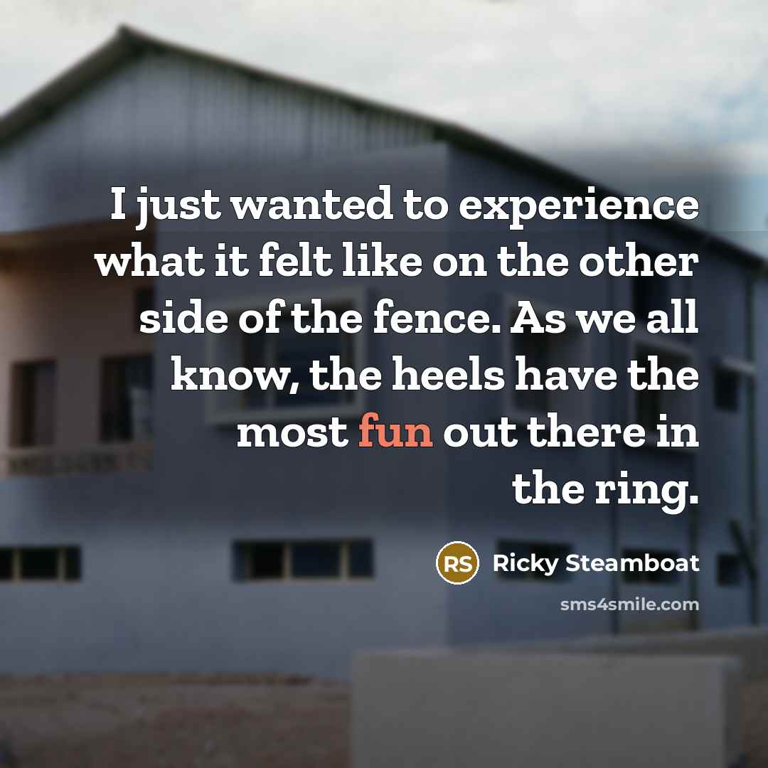 “I just wanted to experience what it felt like on the other side of the fence. As we all know, the heels have the most fun out there in the ring.” quote by Ricky Steamboat