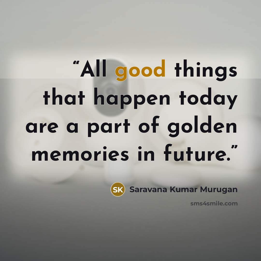 “All good things that happen today are a part of golden memories in future.” quote by Saravana Kumar Murugan