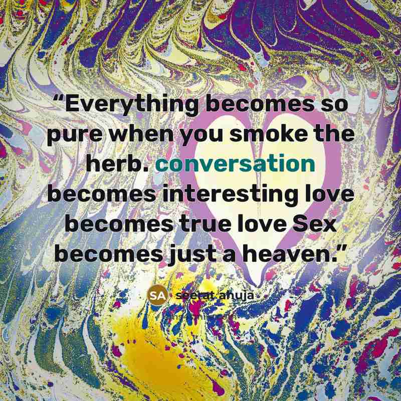 “Everything becomes so pure when you smoke the herb. conversation becomes interesting love becomes true love Sex becomes just a heaven.” quote by seerat ahuja