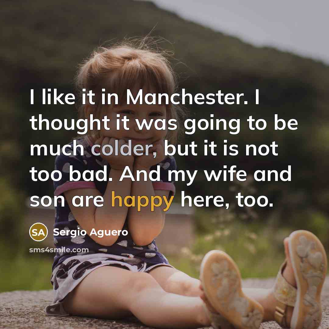“I like it in Manchester. I thought it was going to be much colder, but it is not too bad. And my wife and son are happy here, too.” quote by Sergio Aguero
