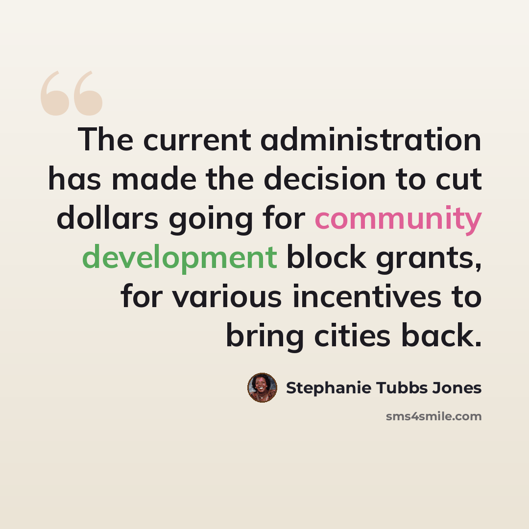 “The current administration has made the decision to cut dollars going for community development block grants, for various incentives to bring cities back.” quote by Stephanie Tubbs Jones