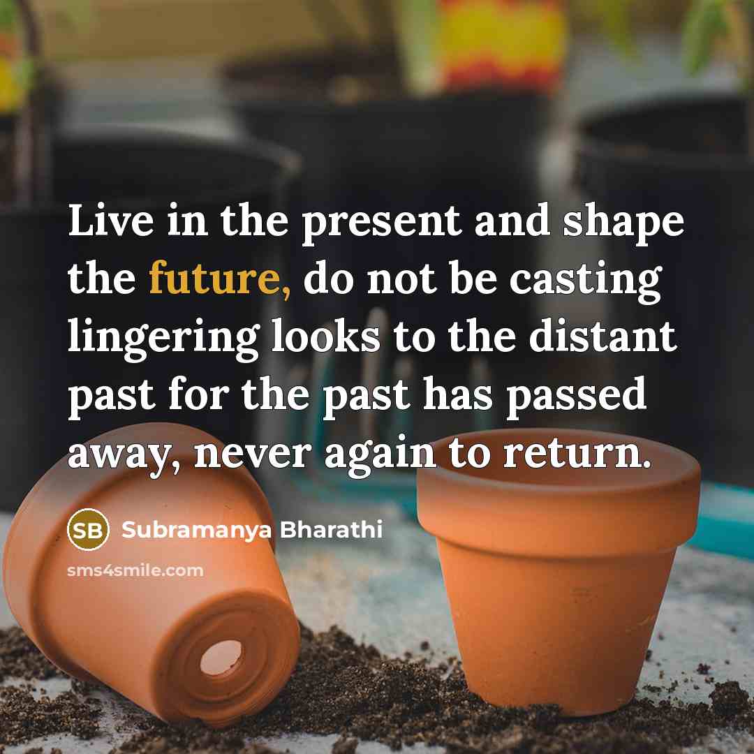 “Live in the present and shape the future, do not be casting lingering looks to the distant past for the past has passed away, never again to return.” quote by Subramanya Bharathi