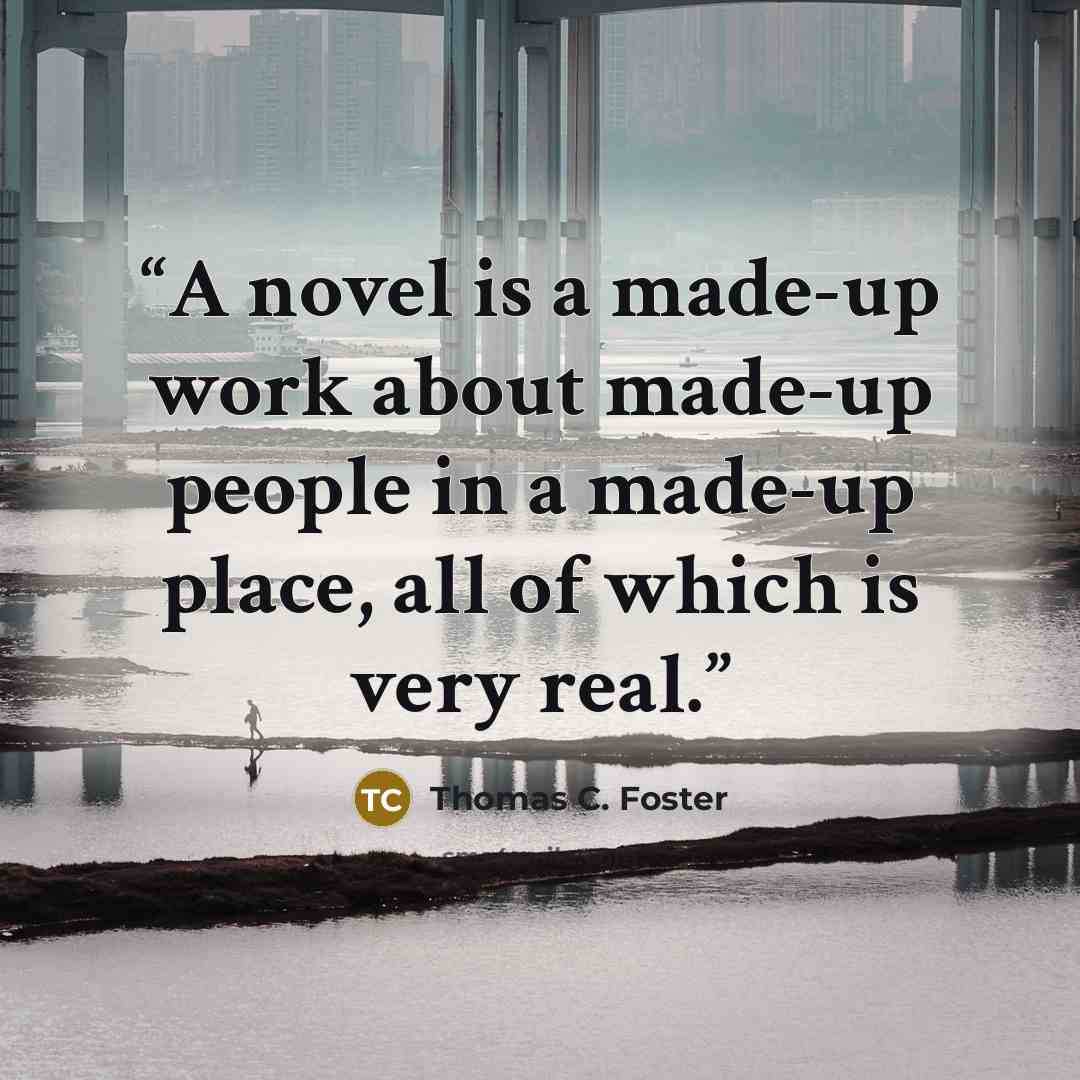 “A novel is a made-up work about made-up people in a made-up place, all of which is very real.” quote by Thomas C. Foster