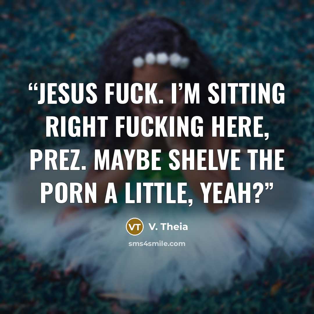 “Jesus fuck. I’m sitting right fucking here, Prez. Maybe shelve the porn a little, yeah?” quote by V. Theia