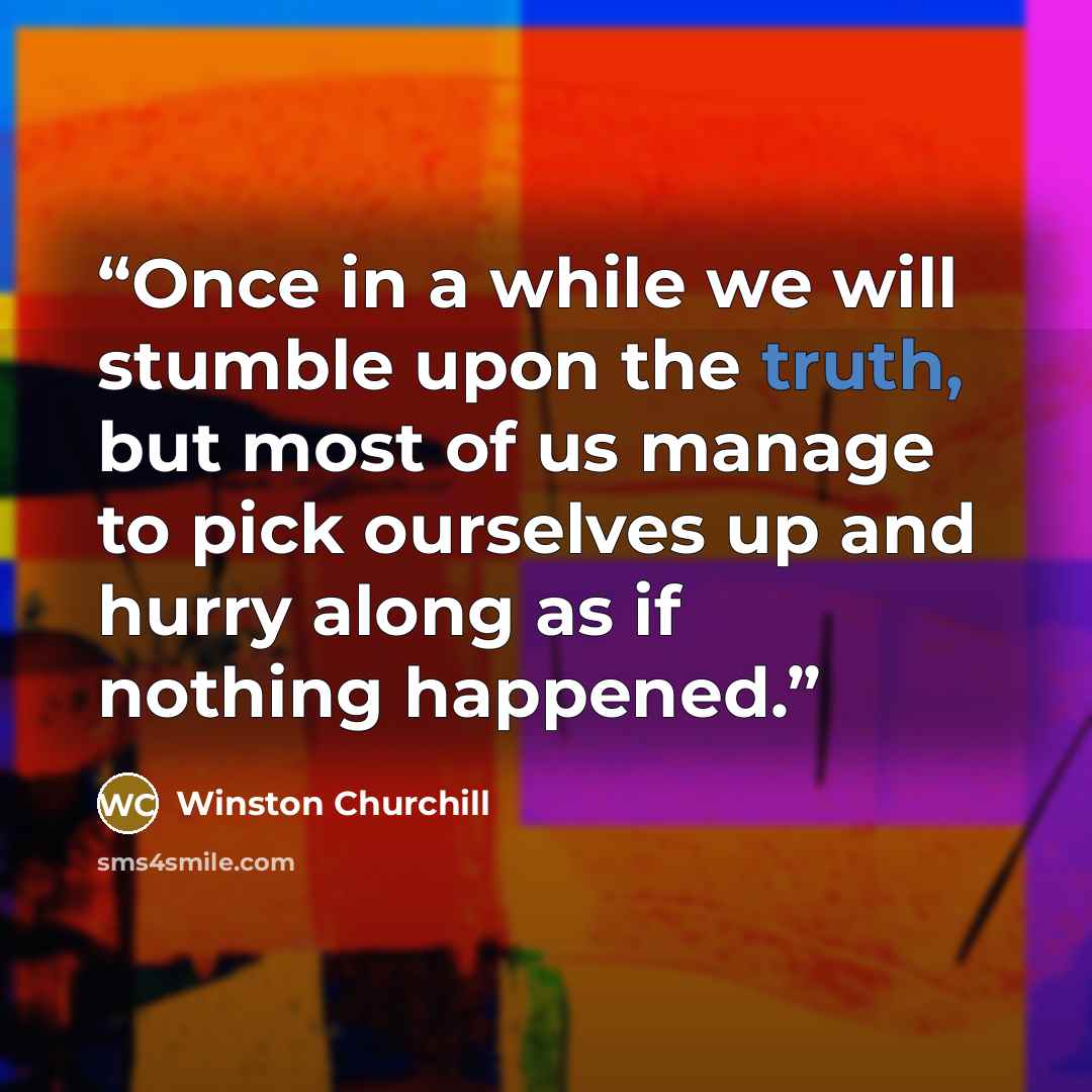 “Once in a while we will stumble upon the truth, but most of us manage to pick ourselves up and hurry along as if nothing happened.” quote by WINSTON CHURCHILL