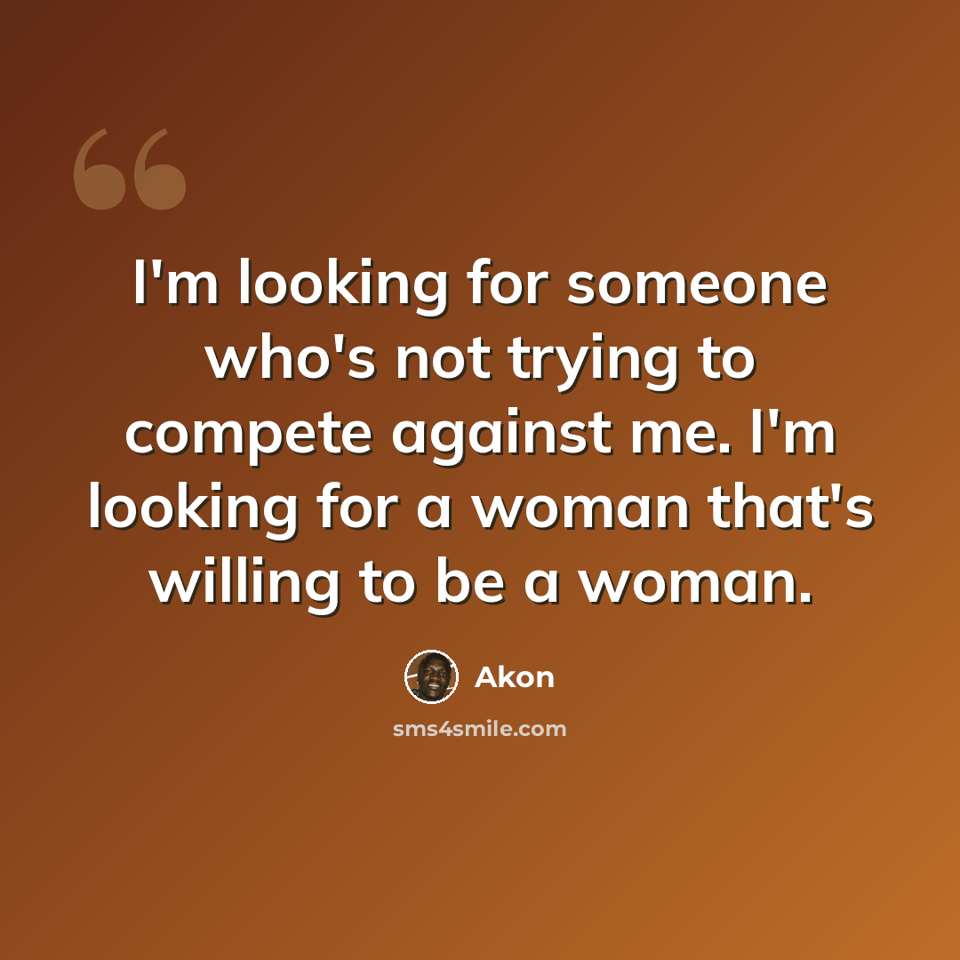 “I'm looking for someone who's not trying to compete against me. I'm looking for a woman that's willing to be a woman.” quote by Akon