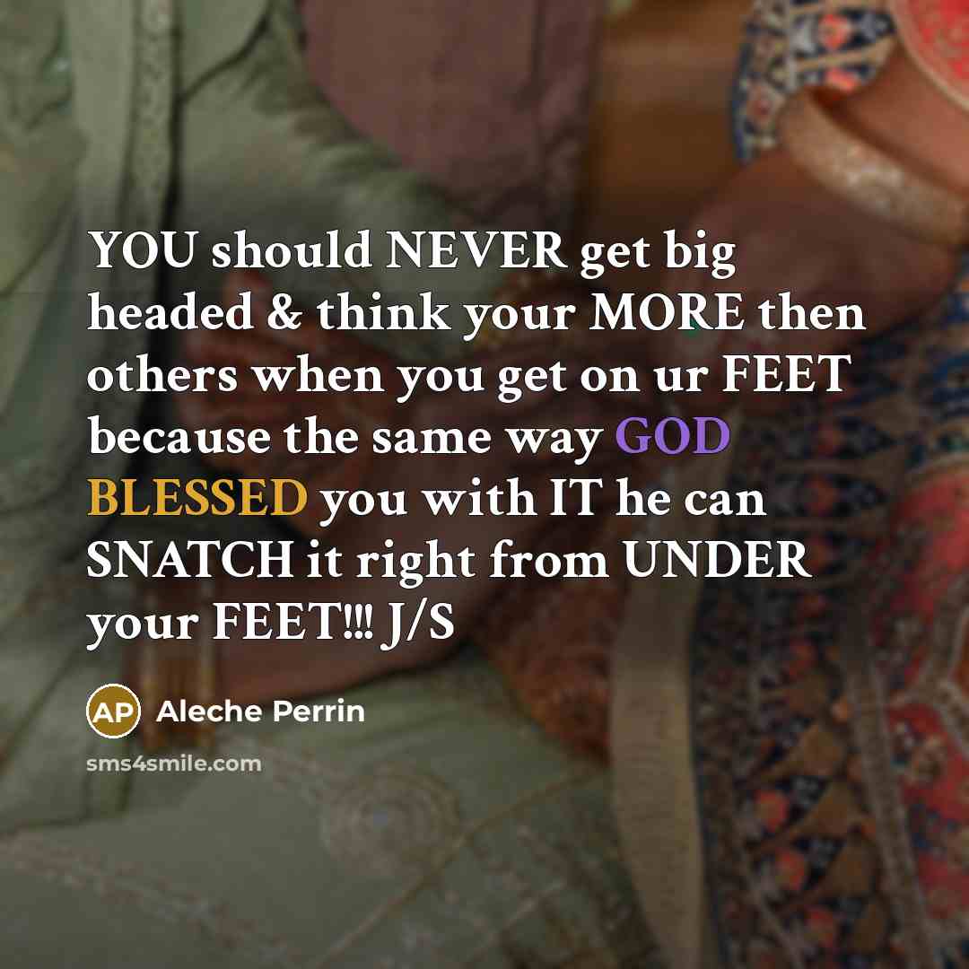 “YOU should NEVER get big headed & think your MORE then others when you get on ur FEET because the same way GOD BLESSED you with IT he can SNATCH it right from UNDER your FEET!!! J/S” quote by Aleche Perrin