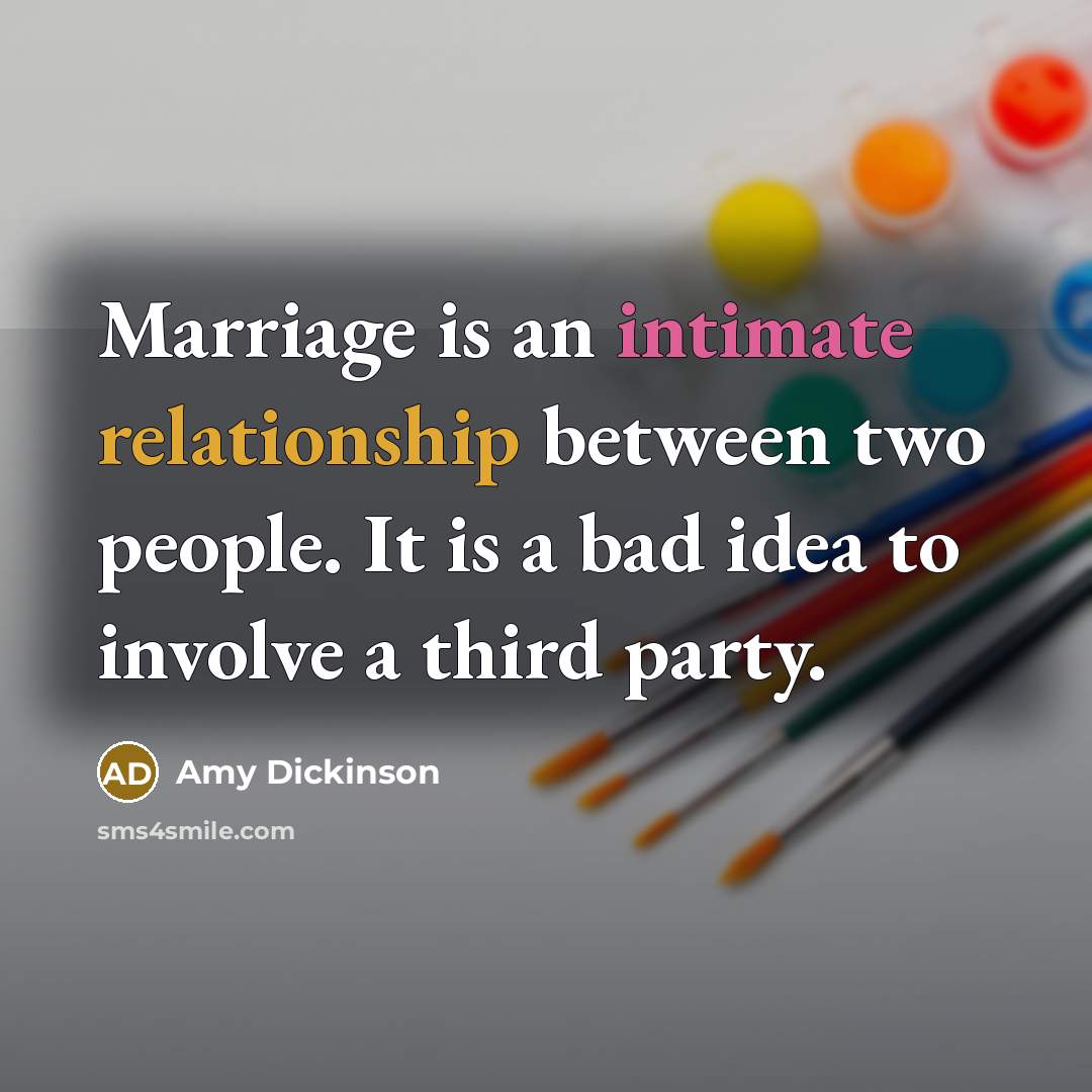 “Marriage is an intimate relationship between two people. It is a bad idea to involve a third party.” quote by Amy Dickinson