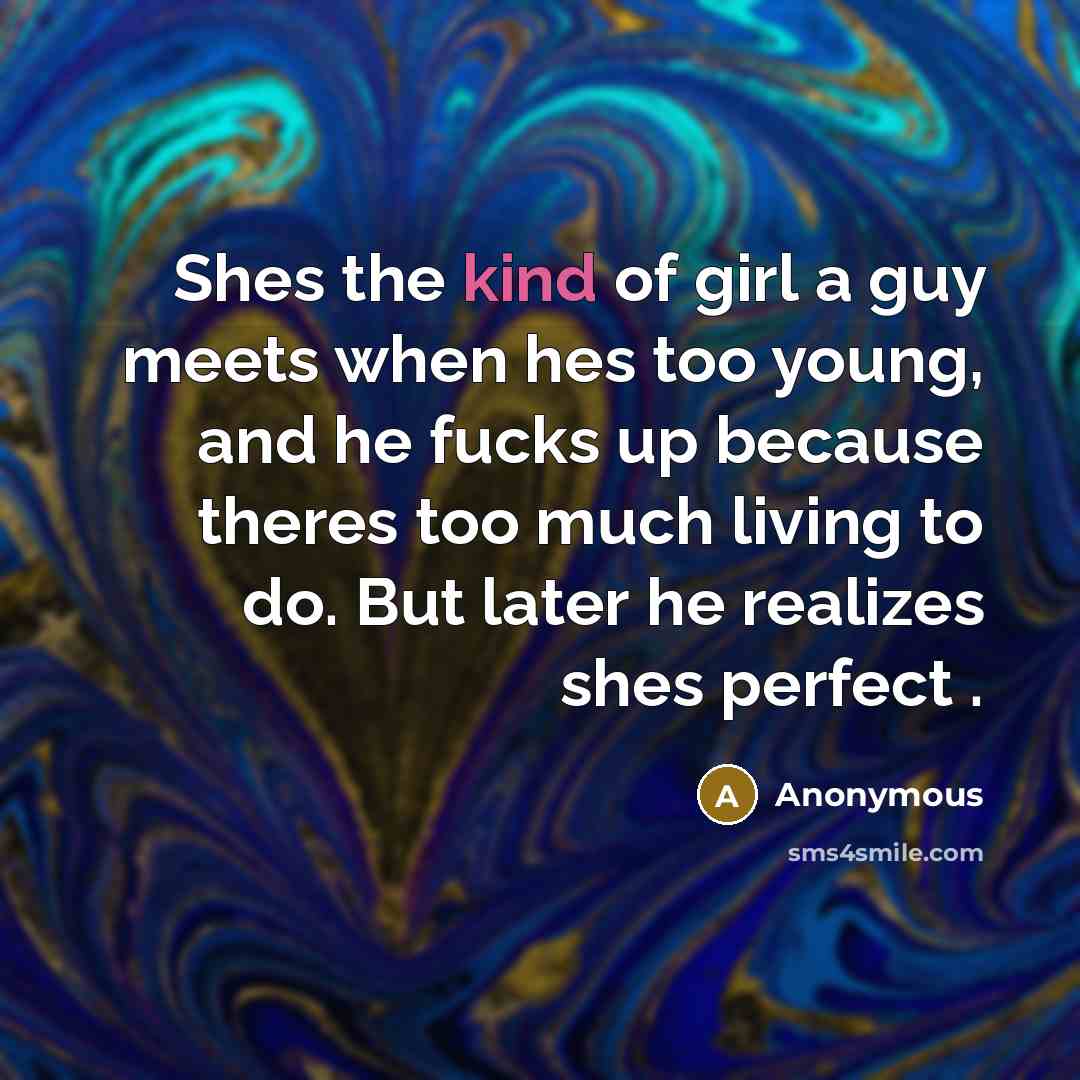 “Shes the kind of girl a guy meets when hes too young, and he fucks up because theres too much living to do. But later he realizes shes perfect .” quote by Anonymous