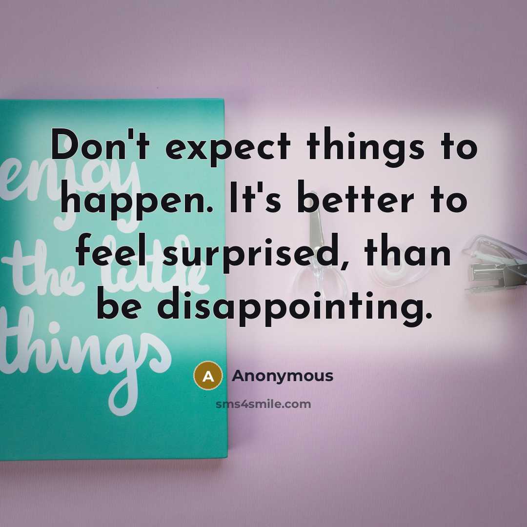“Don't expect things to happen. It's better to feel surprised, than be disappointing.” quote by Anonymous