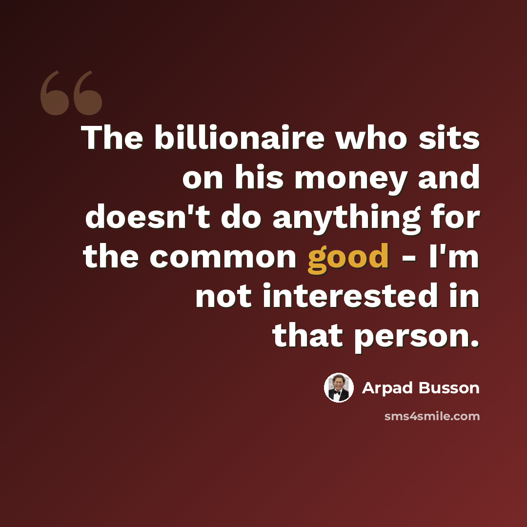 “The billionaire who sits on his money and doesn't do anything for the common good - I'm not interested in that person.” quote by Arpad Busson
