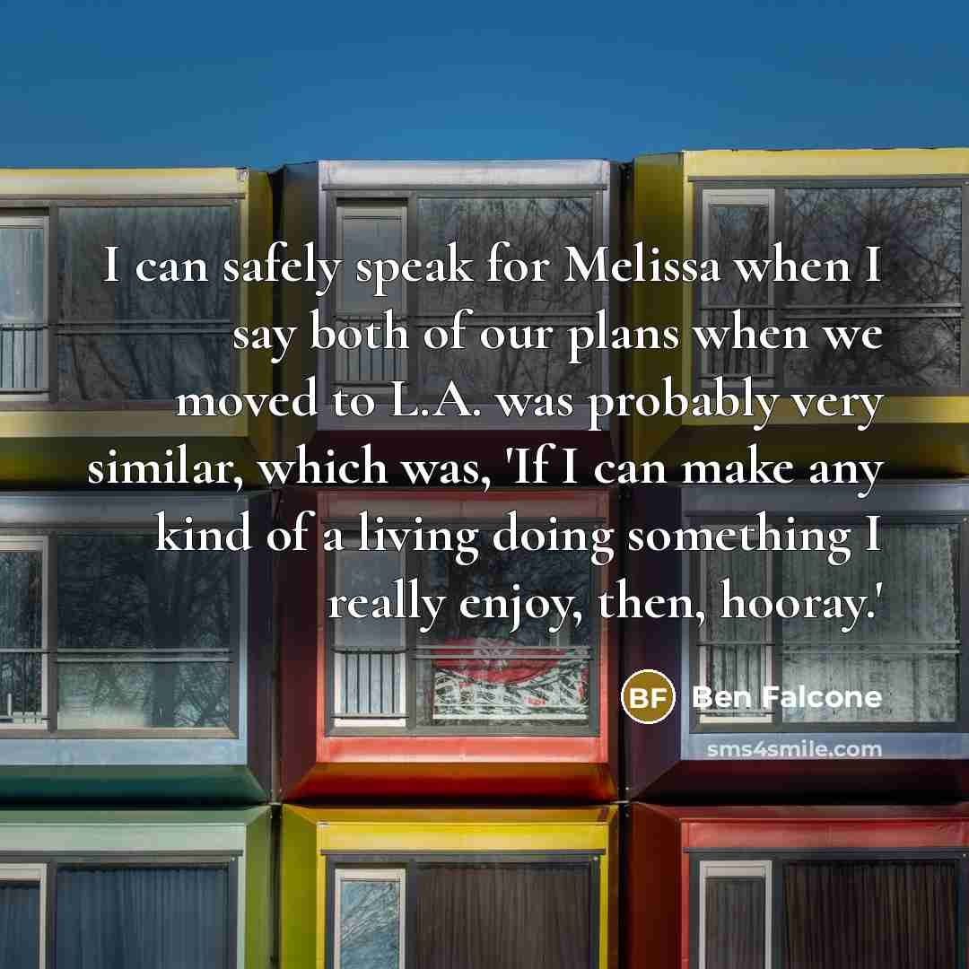 “I can safely speak for Melissa when I say both of our plans when we moved to L.A. was probably very similar, which was, 'If I can make any kind of a living doing something I really enjoy, then, hooray.'” quote by Ben Falcone